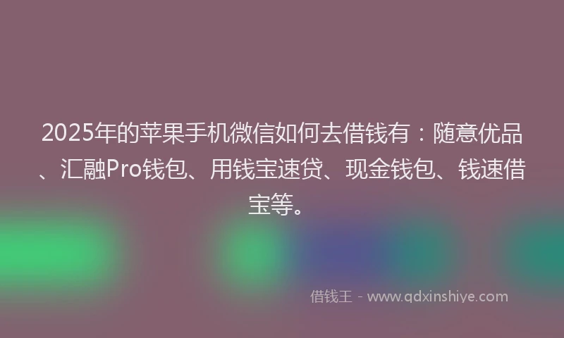 2025年的苹果手机微信如何去借钱有：随意优品、汇融Pro钱包、用钱宝速贷、现金钱包、钱速借宝等。