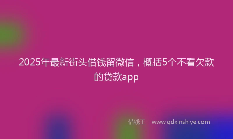 2025年最新街头借钱留微信，概括5个不看欠款的贷款app