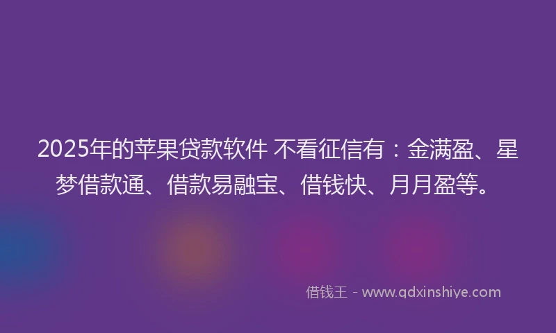 2025年的苹果贷款软件 不看征信有：金满盈、星梦借款通、借款易融宝、借钱快、月月盈等。