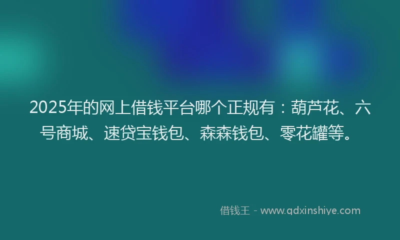 2025年的网上借钱平台哪个正规有:葫芦花、六号商城、速贷宝钱包、森森钱包、零花罐等。