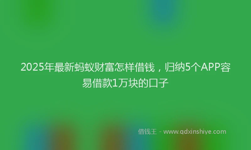 2025年最新蚂蚁财富怎样借钱，归纳5个APP容易借款1万块的口子