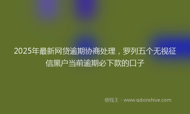 2025年最新网贷逾期协商处理，罗列五个无视征信黑户当前逾期必下款的口子