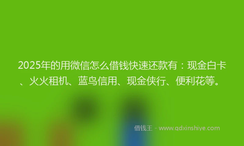 2025年的用微信怎么借钱快速还款有：现金白卡、火火租机、蓝鸟信用、现金侠行、便利花等。
