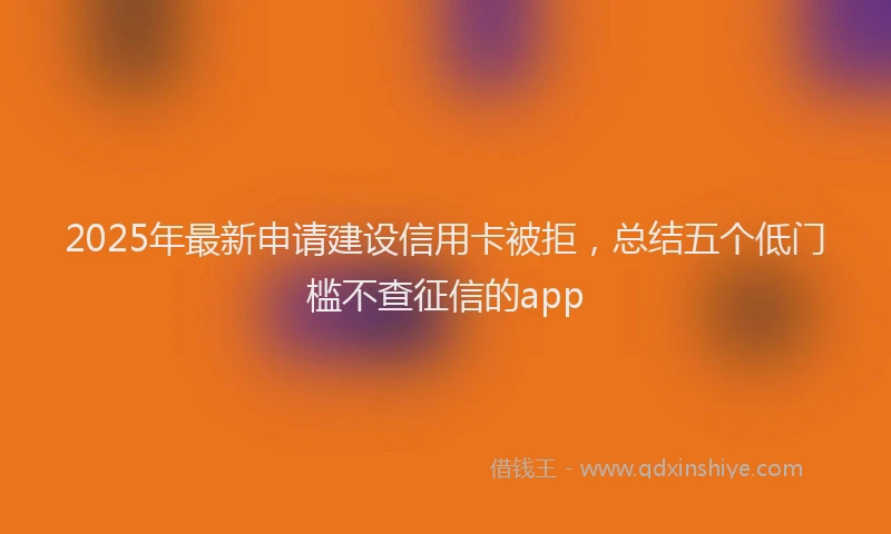 2025年最新申请建设信用卡被拒，总结五个低门槛不查征信的app