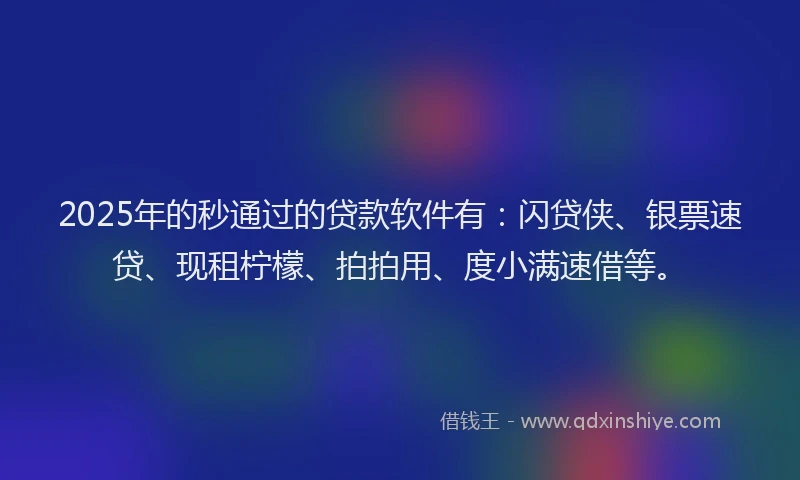 2025年的秒通过的贷款软件有：闪贷侠、银票速贷、现租柠檬、拍拍用、度小满速借等。