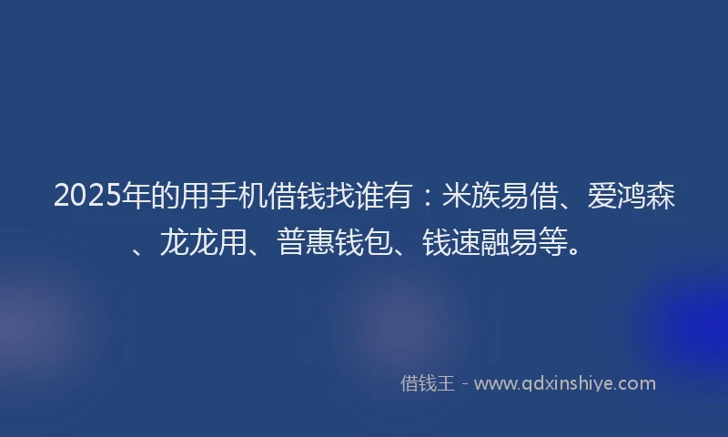2025年的用手机借钱找谁有：米族易借、爱鸿森、龙龙用、普惠钱包、钱速融易等。