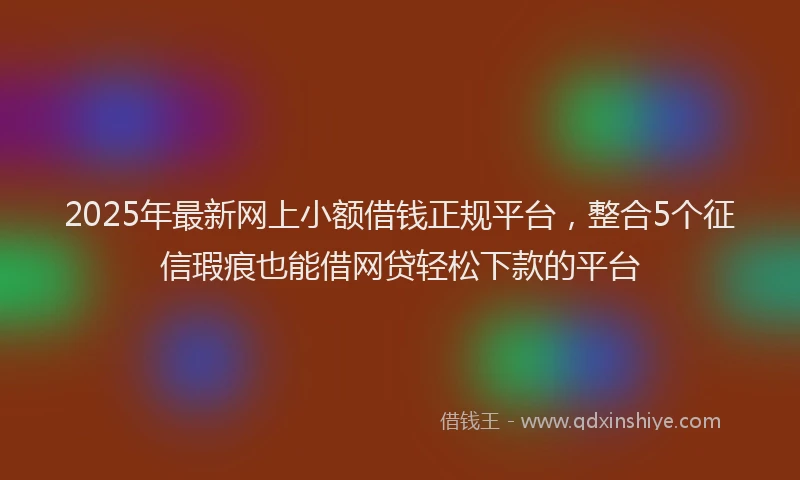 2025年最新网上小额借钱正规平台，整合5个征信瑕疵也能借网贷轻松下款的平台