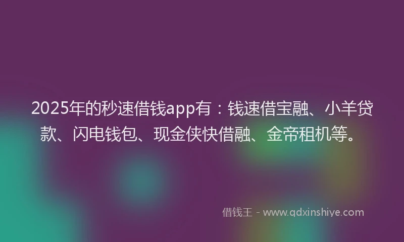 2025年的秒速借钱app有：钱速借宝融、小羊贷款、闪电钱包、现金侠快借融、金帝租机等。