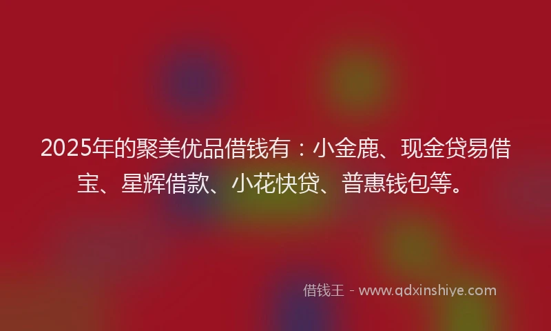 2025年的聚美优品借钱有：小金鹿、现金贷易借宝、星辉借款、小花快贷、普惠钱包等。