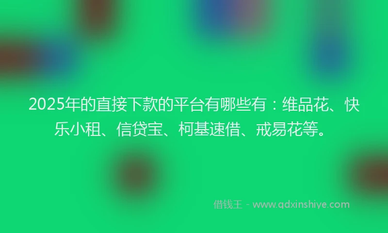 2025年的直接下款的平台有哪些有：维品花、快乐小租、信贷宝、柯基速借、戒易花等。
