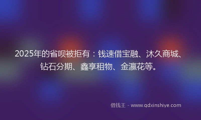 2025年的省呗被拒有：钱速借宝融、沐久商城、钻石分期、鑫享租物、金瀛花等。