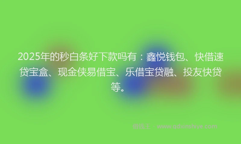 2025年的秒白条好下款吗有：鑫悦钱包、快借速贷宝盒、现金侠易借宝、乐借宝贷融、投友快贷等。