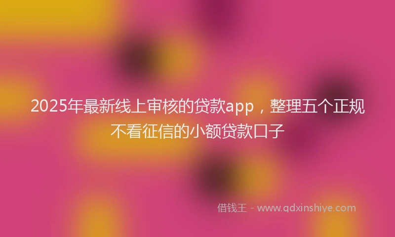 2025年最新线上审核的贷款app，整理五个正规不看征信的小额贷款口子