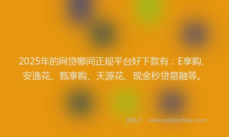 2025年的网贷哪间正规平台好下款有：E享购、安逸花、甄享购、天源花、现金秒贷易融等。