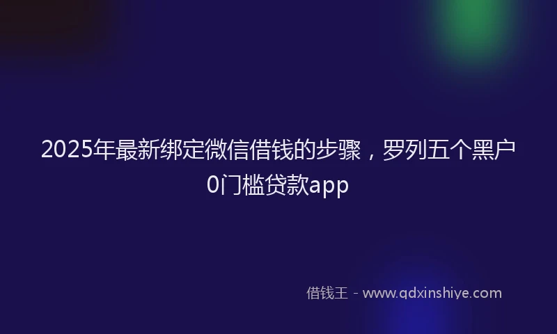 2025年最新绑定微信借钱的步骤，罗列五个黑户0门槛贷款app