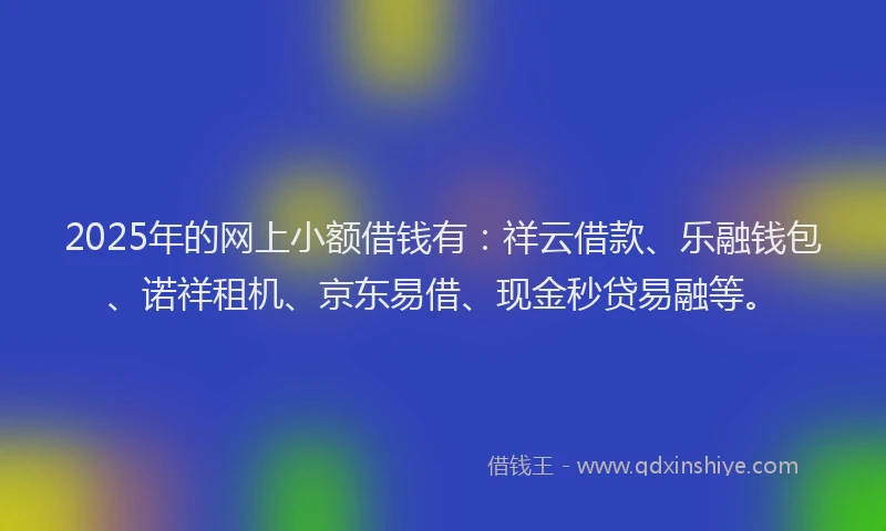 2025年的网上小额借钱有：祥云借款、乐融钱包、诺祥租机、京东易借、现金秒贷易融等。