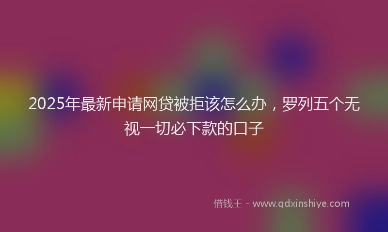 2025年最新申请网贷被拒该怎么办，罗列五个无视一切必下款的口子