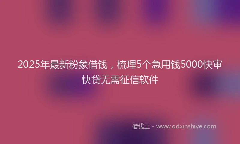 2025年最新粉象借钱，梳理5个急用钱5000快审快贷无需征信软件