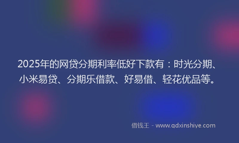 2025年的网贷分期利率低好下款有：时光分期、小米易贷、分期乐借款、好易借、轻花优品等。