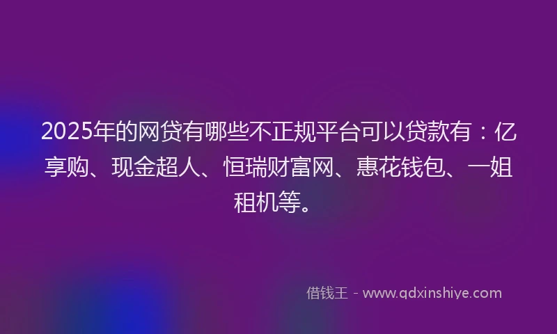2025年的网贷有哪些不正规平台可以贷款有：亿享购、现金超人、恒瑞财富网、惠花钱包、一姐租机等。