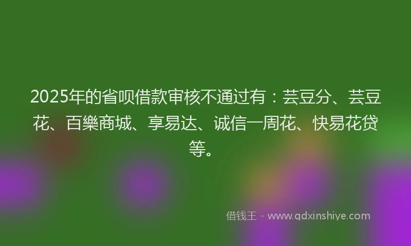 2025年的省呗借款审核不通过有：芸豆分、芸豆花、百樂商城、享易达、诚信一周花、快易花贷等。