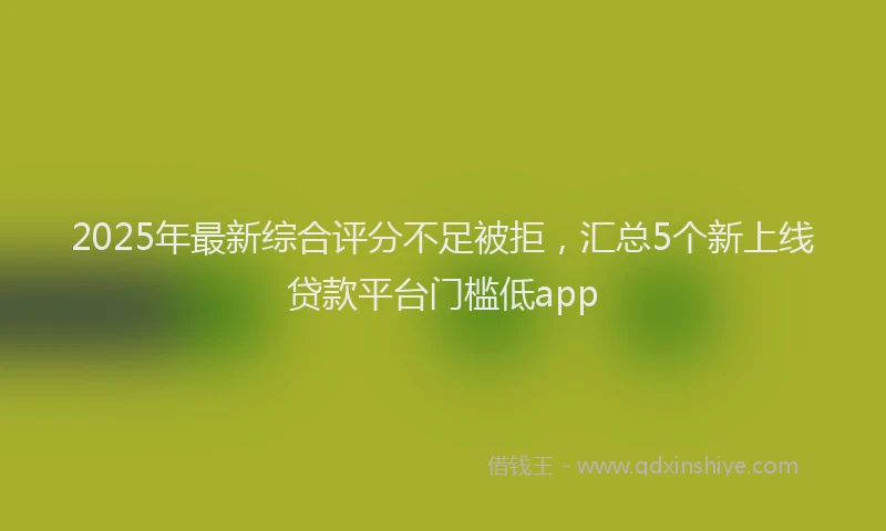 2025年最新综合评分不足被拒，汇总5个新上线贷款平台门槛低app