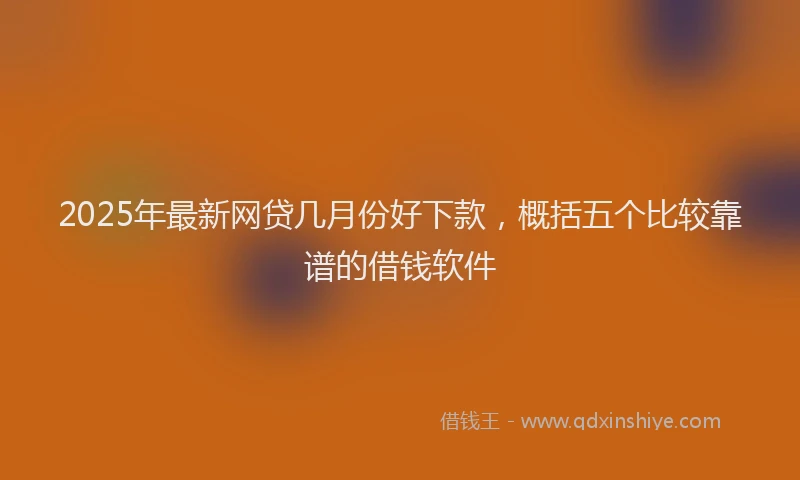 2025年最新网贷几月份好下款，概括五个比较靠谱的借钱软件