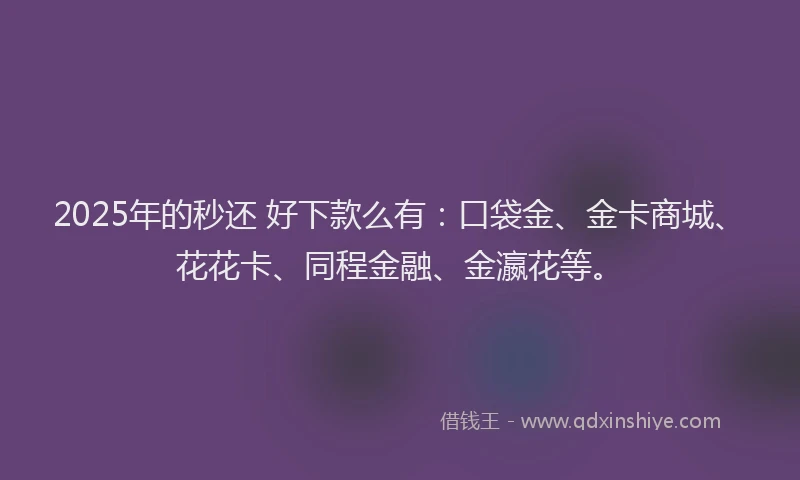 2025年的秒还 好下款么有：口袋金、金卡商城、花花卡、同程金融、金瀛花等。