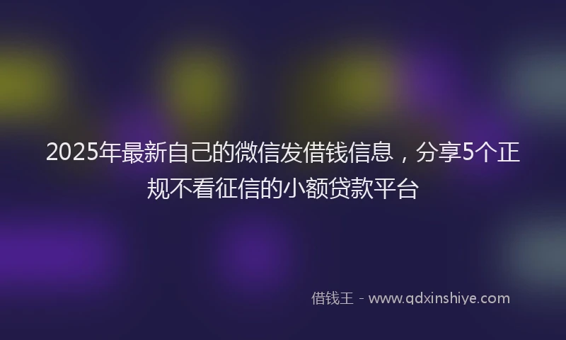 2025年最新自己的微信发借钱信息，分享5个正规不看征信的小额贷款平台