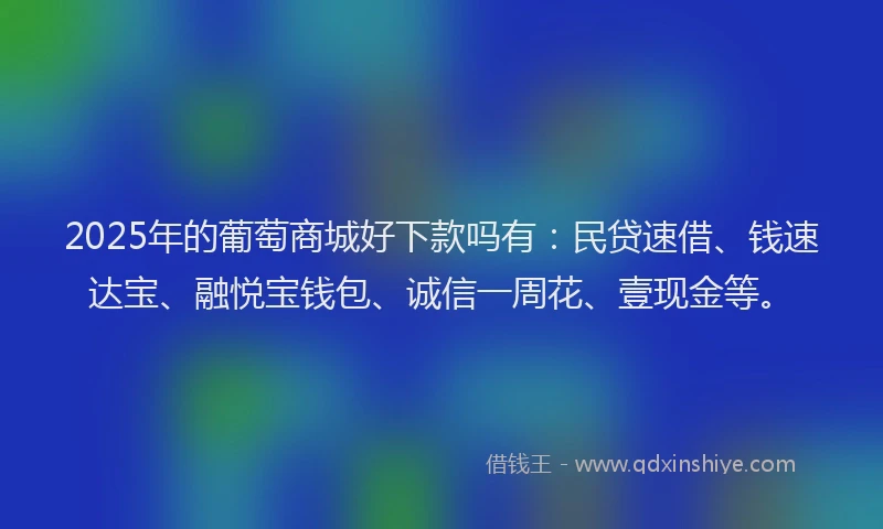 2025年的葡萄商城好下款吗有：民贷速借、钱速达宝、融悦宝钱包、诚信一周花、壹现金等。
