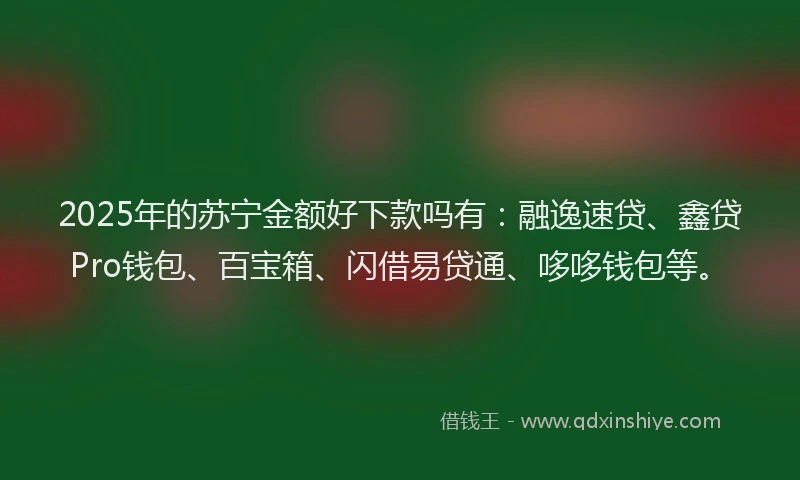 2025年的苏宁金额好下款吗有：融逸速贷、鑫贷Pro钱包、百宝箱、闪借易贷通、哆哆钱包等。