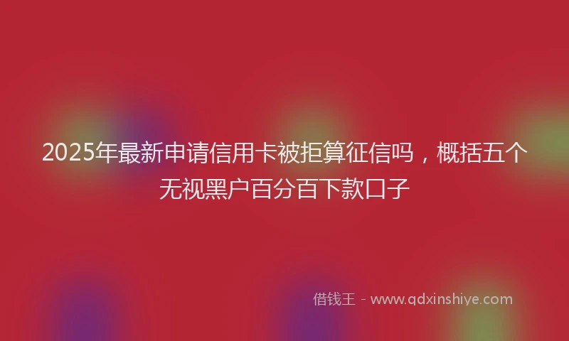 2025年最新申请信用卡被拒算征信吗，概括五个无视黑户百分百下款口子