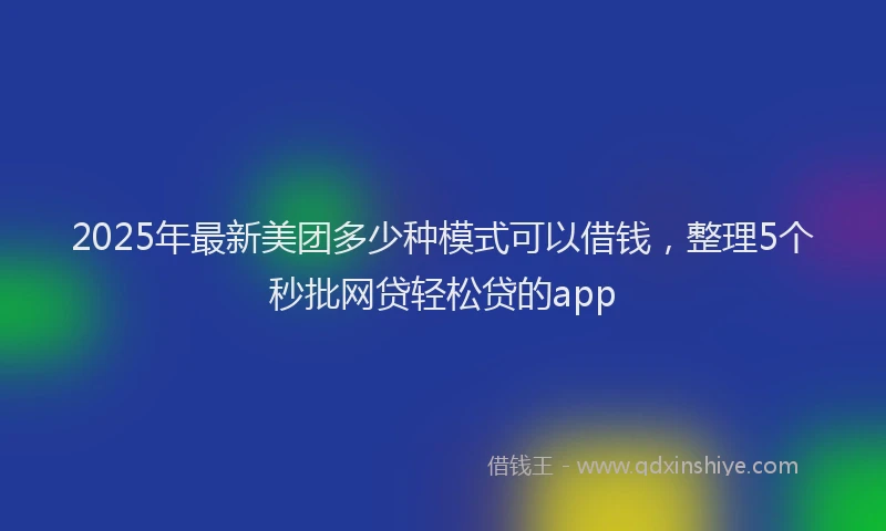 2025年最新美团多少种模式可以借钱，整理5个秒批网贷轻松贷的app