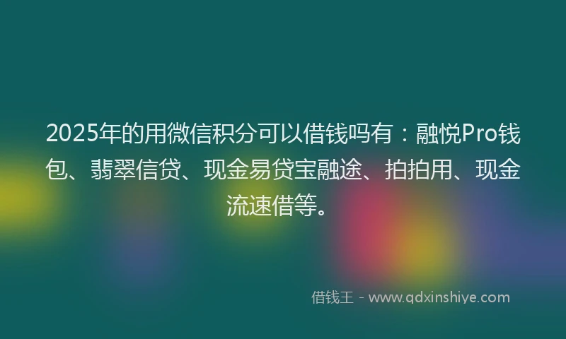 2025年的用微信积分可以借钱吗有：融悦Pro钱包、翡翠信贷、现金易贷宝融途、拍拍用、现金流速借等。