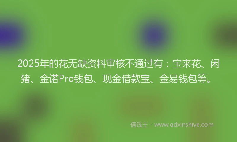 2025年的花无缺资料审核不通过有：宝来花、闲猪、金诺Pro钱包、现金借款宝、金易钱包等。