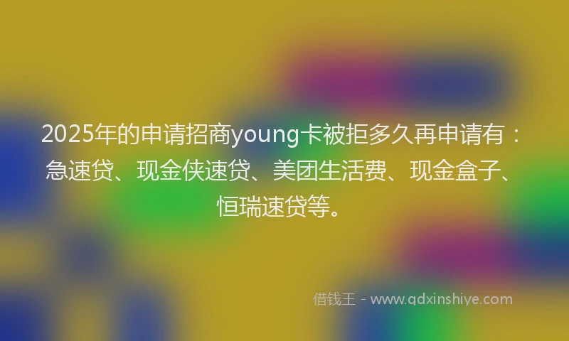 2025年的申请招商young卡被拒多久再申请有：急速贷、现金侠速贷、美团生活费、现金盒子、恒瑞速贷等。