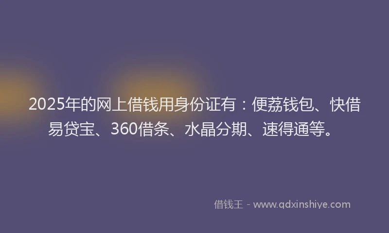 2025年的网上借钱用身份证有：便荔钱包、快借易贷宝、360借条、水晶分期、速得通等。