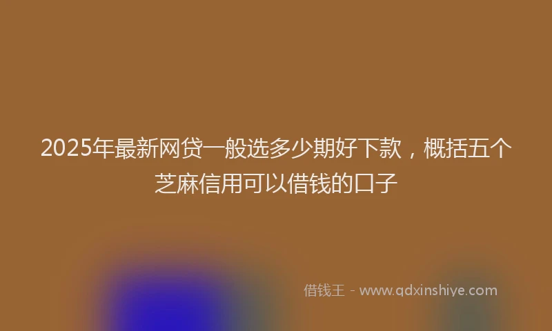 2025年最新网贷一般选多少期好下款，概括五个芝麻信用可以借钱的口子