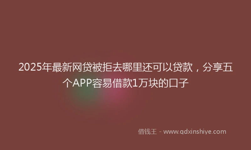 2025年最新网贷被拒去哪里还可以贷款，分享五个APP容易借款1万块的口子