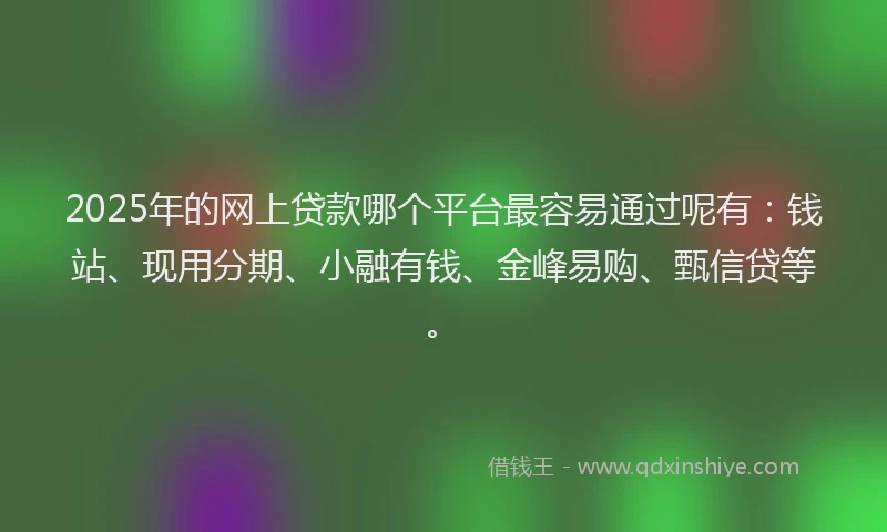 2025年的网上贷款哪个平台最容易通过呢有：钱站、现用分期、小融有钱、金峰易购、甄信贷等。
