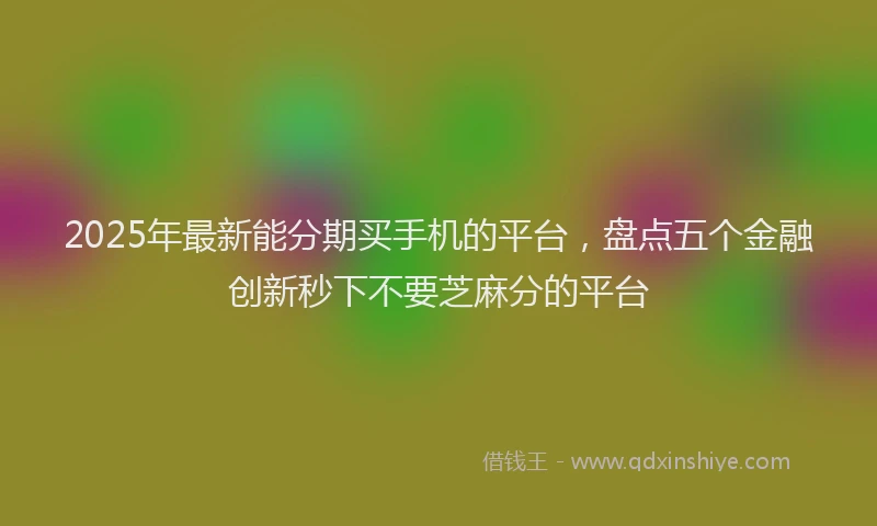 2025年最新能分期买手机的平台，盘点五个金融创新秒下不要芝麻分的平台