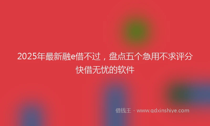2025年最新融e借不过，盘点五个急用不求评分快借无忧的软件