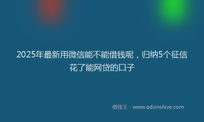 2025年最新用微信能不能借钱呢，归纳5个征信花了能网贷的口子