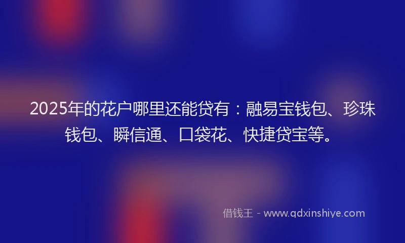 2025年的花户哪里还能贷有：融易宝钱包、珍珠钱包、瞬信通、口袋花、快捷贷宝等。