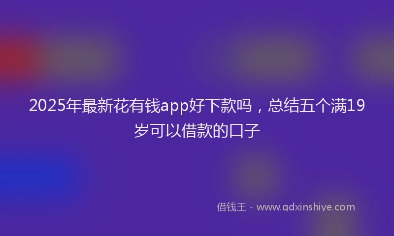 2025年最新花有钱app好下款吗，总结五个满19岁可以借款的口子