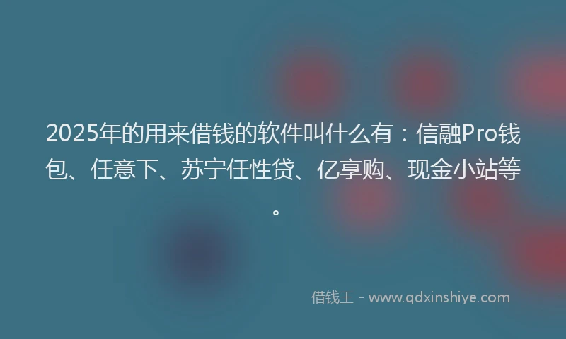 2025年的用来借钱的软件叫什么有：信融Pro钱包、任意下、苏宁任性贷、亿享购、现金小站等。