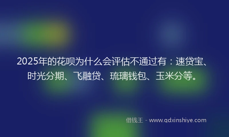 2025年的花呗为什么会评估不通过有：速贷宝、时光分期、飞融贷、琉璃钱包、玉米分等。