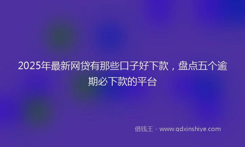 2025年最新网贷有那些口子好下款，盘点五个逾期必下款的平台