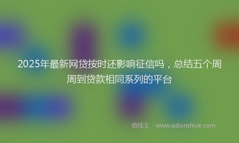 2025年最新网贷按时还影响征信吗，总结五个周周到贷款相同系列的平台