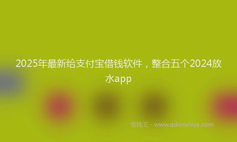 2025年最新给支付宝借钱软件，整合五个2024放水app